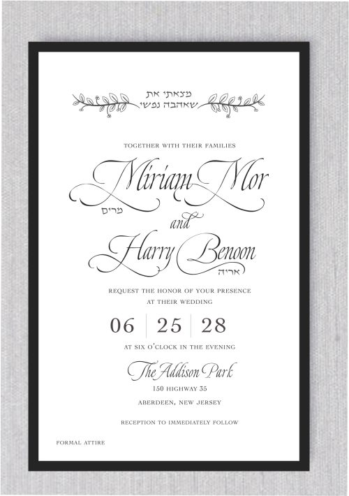 The Black Tie Jewish Wedding Invitation features a sophisticated black frame. Your personal details are complemented by the timeless Hebrew quote: “מצאתי את שאהבה נפשי” and its transliteration, “Matsati Et Sheahava Nafshi.” The English translation, “I Have Found The One Whom My Soul Loves,” serves as a heartfelt heading. The bride and groom's names are displayed in elegant script, with the Hebrew names underneath. The date and time are presented in a refined and sophisticated style, perfect for this black-tie event.